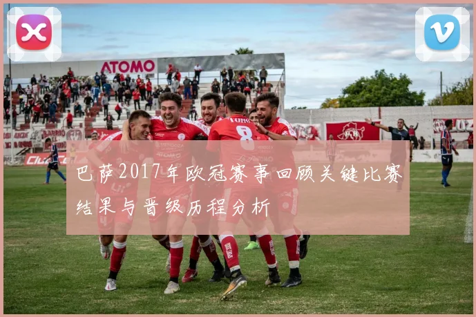 巴萨2017年欧冠赛事回顾关键比赛结果与晋级历程分析