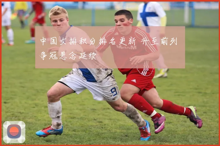 中国女排积分排名更新 升至前列 争冠悬念延续