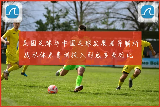 美国足球与中国足球发展差异解析 战术体系青训投入形成多重对比