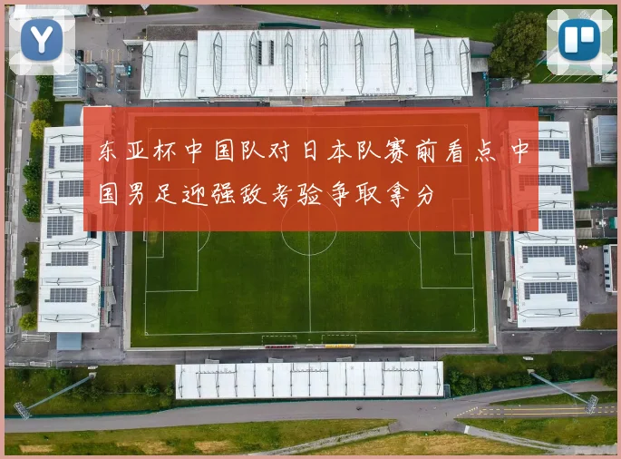 东亚杯中国队对日本队赛前看点 中国男足迎强敌考验争取拿分