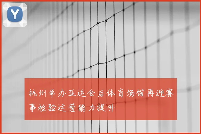 杭州举办亚运会后体育场馆再迎赛事检验运营能力提升
