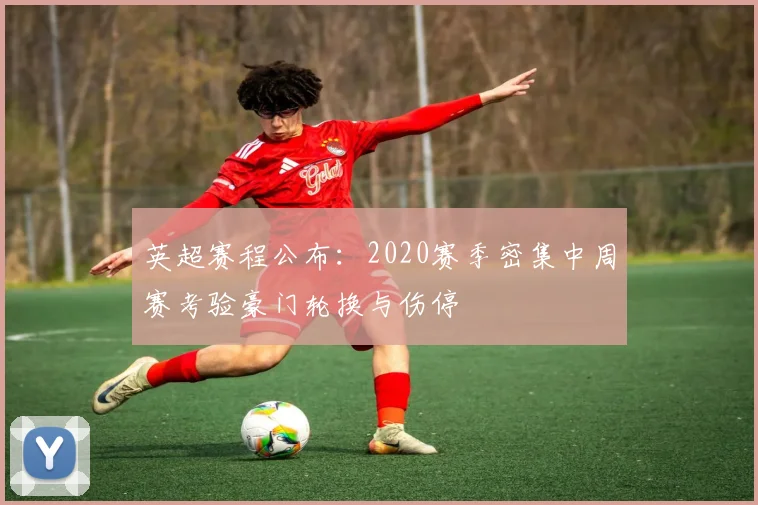 英超赛程公布:2020赛季密集中周赛考验豪门轮换与伤停