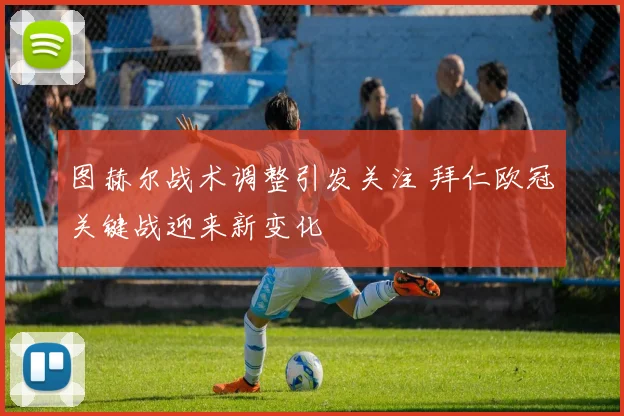 图赫尔战术调整引发关注 拜仁欧冠关键战迎来新变化