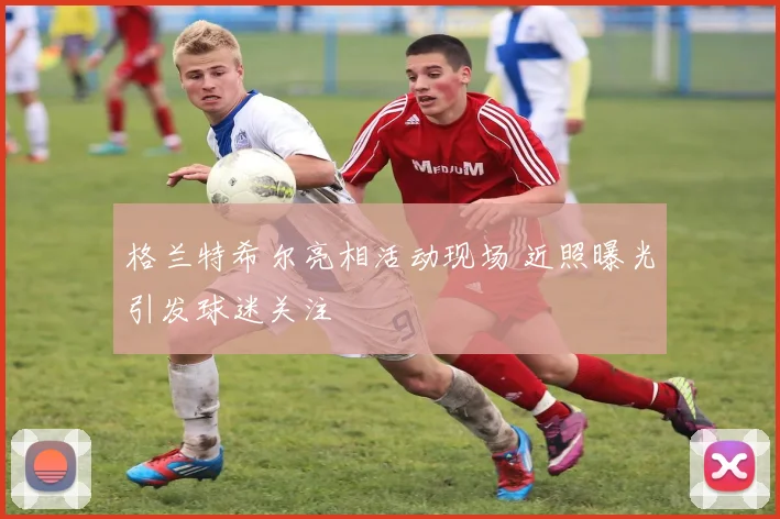 格兰特希尔亮相活动现场 近照曝光引发球迷关注