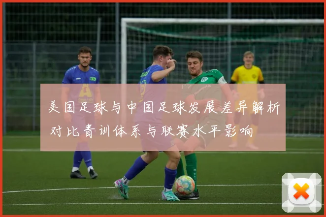 美国足球与中国足球发展差异解析 对比青训体系与联赛水平影响