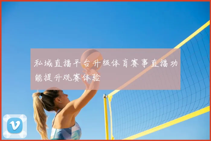 私域直播平台升级体育赛事直播功能提升观赛体验