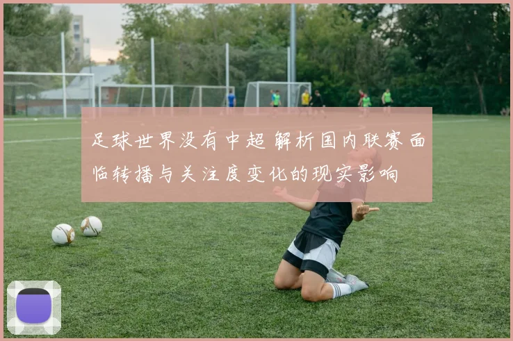 足球世界没有中超 解析国内联赛面临转播与关注度变化的现实影响