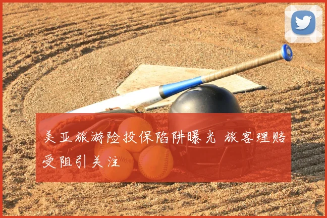 美亚旅游险投保陷阱曝光 旅客理赔受阻引关注