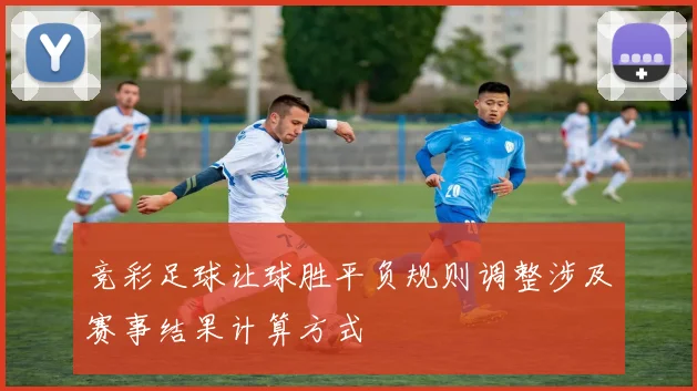 竞彩足球让球胜平负规则调整涉及赛事结果计算方式
