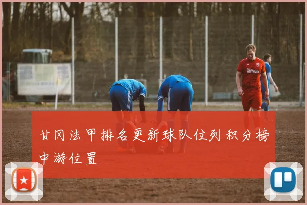 甘冈法甲排名更新球队位列积分榜中游位置
