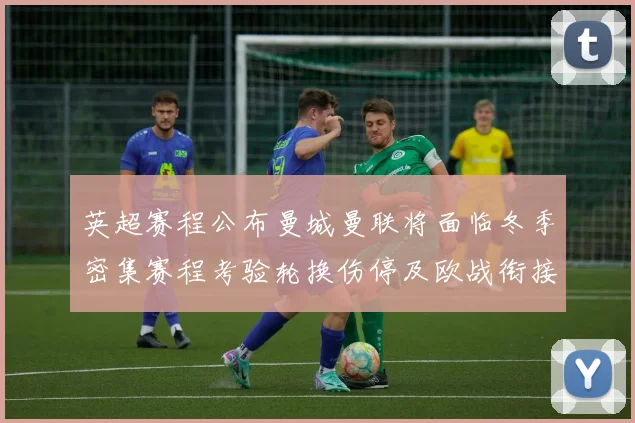 英超赛程公布曼城曼联将面临冬季密集赛程考验轮换伤停及欧战衔接