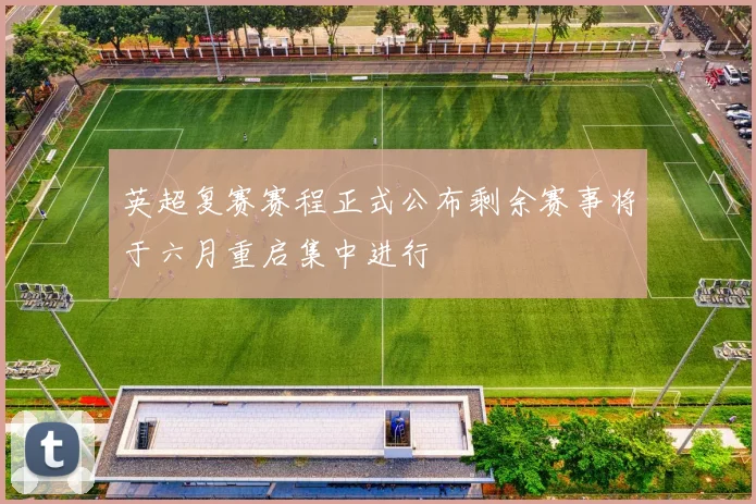 英超复赛赛程正式公布剩余赛事将于六月重启集中进行