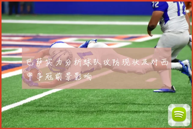 巴萨实力分析球队攻防现状及对西甲争冠前景影响