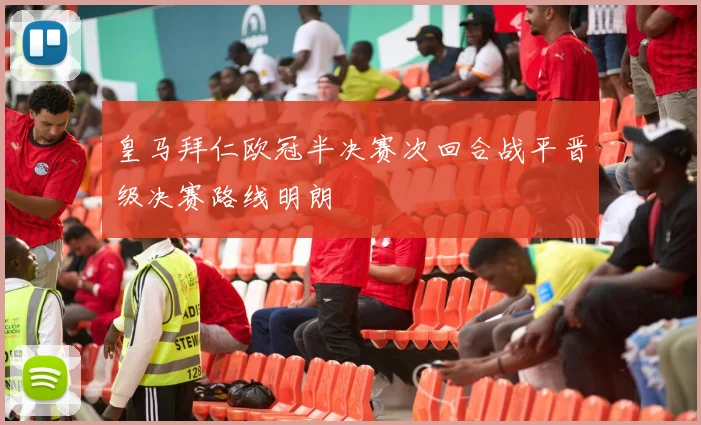 皇马拜仁欧冠半决赛次回合战平晋级决赛路线明朗