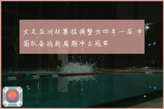 女足亚洲杯赛程调整为四年一届 中国队备战新周期冲击冠军