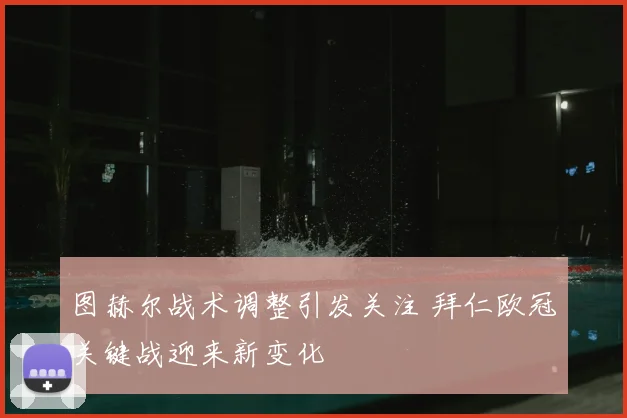 图赫尔战术调整引发关注 拜仁欧冠关键战迎来新变化
