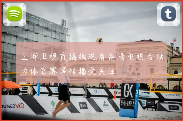 上海卫视直播线观看高清电视台助力体育赛事转播受关注