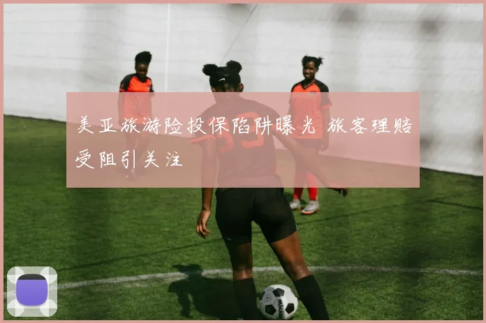 美亚旅游险投保陷阱曝光 旅客理赔受阻引关注