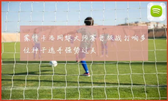 蒙特卡洛网球大师赛晋级战打响多位种子选手强势过关