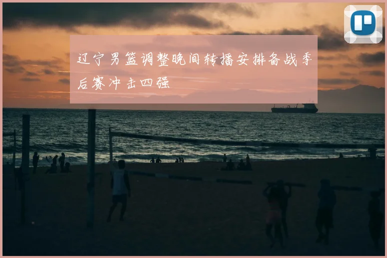 辽宁男篮调整晚间转播安排备战季后赛冲击四强
