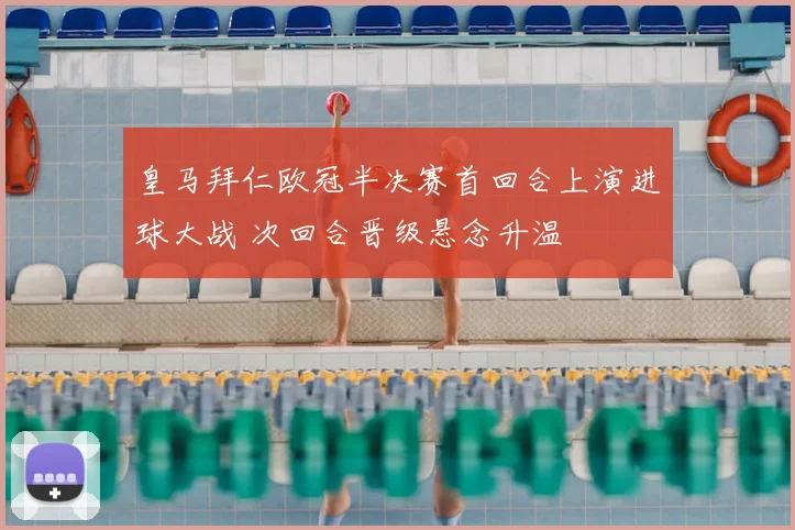 皇马拜仁欧冠半决赛首回合上演进球大战 次回合晋级悬念升温