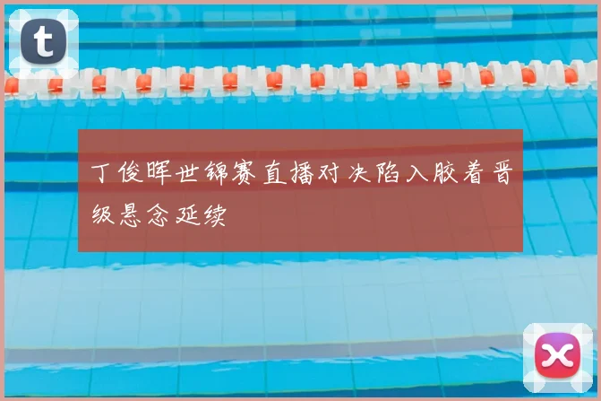 丁俊晖世锦赛直播对决陷入胶着晋级悬念延续