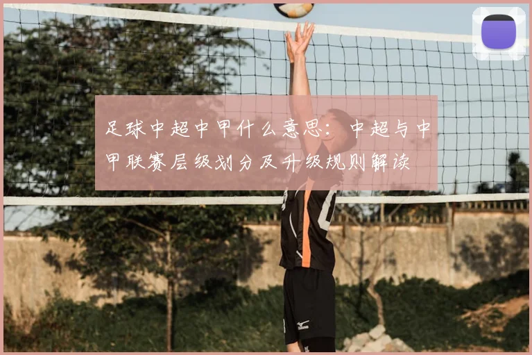 足球中超中甲什么意思：中超与中甲联赛层级划分及升级规则解读