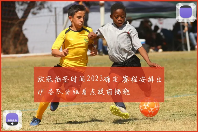 欧冠抽签时间2023确定 赛程安排出炉 各队分组看点提前揭晓