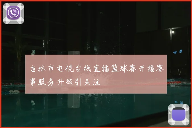 吉林市电视台线直播篮球赛开播赛事服务升级引关注