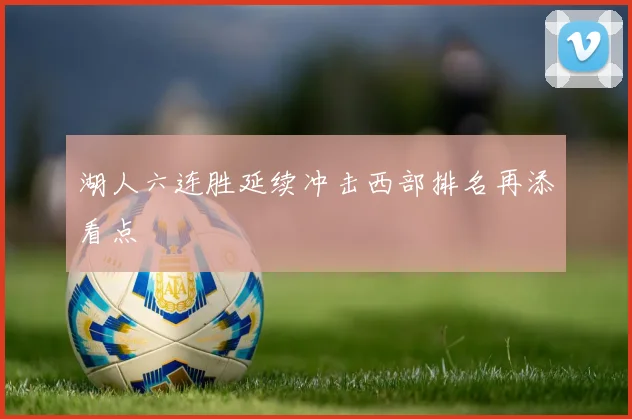 湖人六连胜延续冲击西部排名再添看点