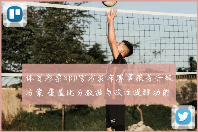 体育彩票app官方发布赛事服务升级方案 覆盖比分数据与投注提醒功能