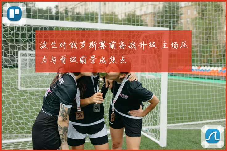 波兰对俄罗斯赛前备战升级 主场压力与晋级前景成焦点