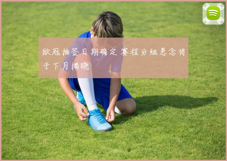 欧冠抽签日期确定 赛程分组悬念将于下月揭晓