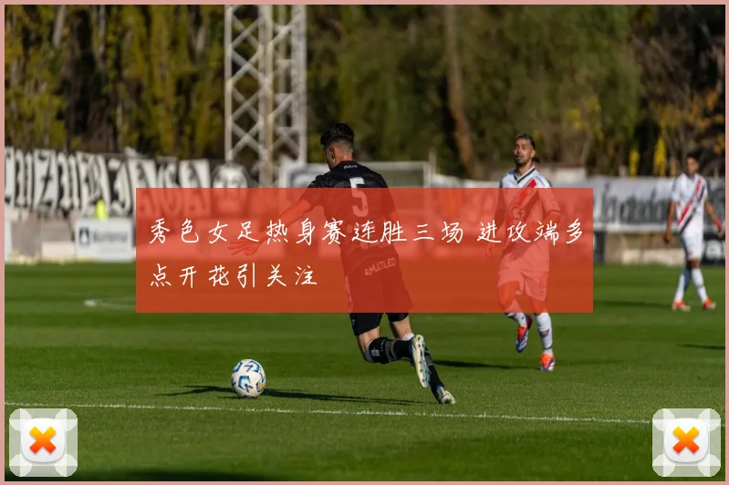 秀色女足热身赛连胜三场 进攻端多点开花引关注