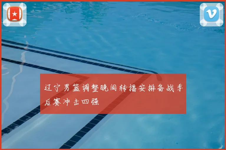 辽宁男篮调整晚间转播安排备战季后赛冲击四强