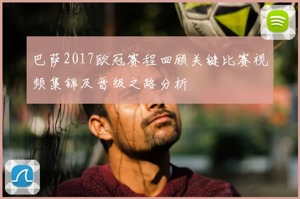 巴萨2017欧冠赛程回顾关键比赛视频集锦及晋级之路分析