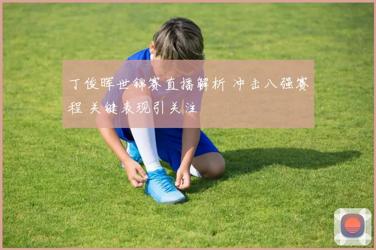 丁俊晖世锦赛直播解析 冲击八强赛程 关键表现引关注