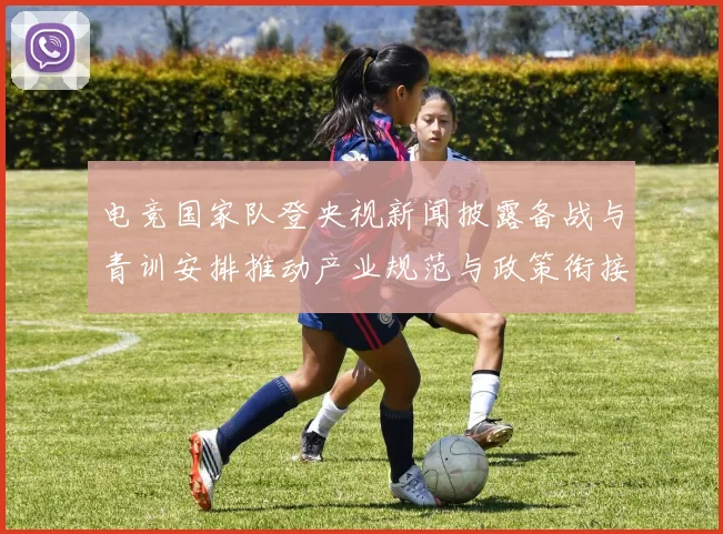 电竞国家队登央视新闻披露备战与青训安排推动产业规范与政策衔接