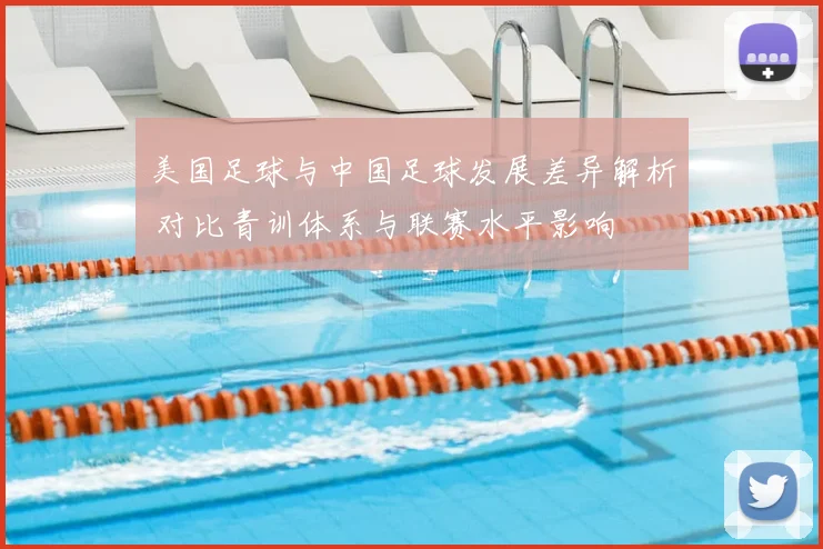 美国足球与中国足球发展差异解析 对比青训体系与联赛水平影响