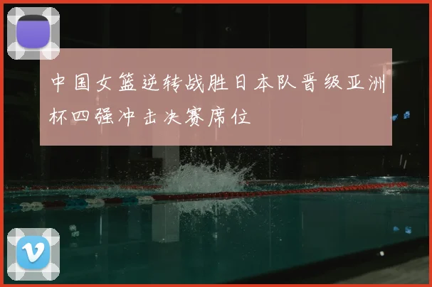 中国女篮逆转战胜日本队晋级亚洲杯四强冲击决赛席位
