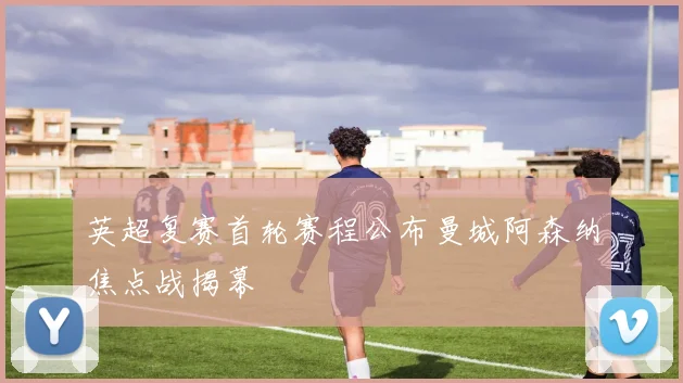 英超复赛首轮赛程公布曼城阿森纳焦点战揭幕