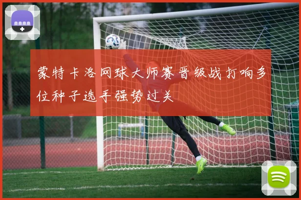 蒙特卡洛网球大师赛晋级战打响多位种子选手强势过关