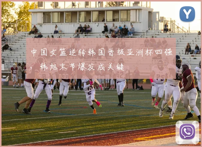 中国女篮逆转韩国晋级亚洲杯四强，韩旭末节爆发成关键