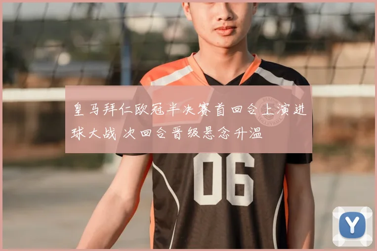 皇马拜仁欧冠半决赛首回合上演进球大战 次回合晋级悬念升温