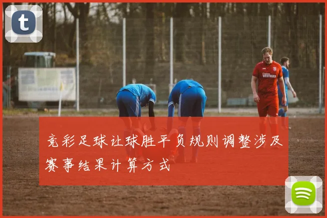 竞彩足球让球胜平负规则调整涉及赛事结果计算方式