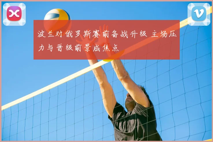 波兰对俄罗斯赛前备战升级 主场压力与晋级前景成焦点