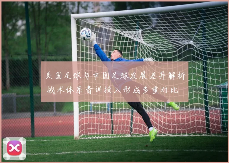 美国足球与中国足球发展差异解析 战术体系青训投入形成多重对比