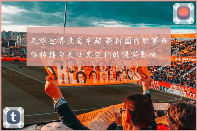 足球世界没有中超 解析国内联赛面临转播与关注度变化的现实影响