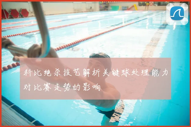 科比绝杀技艺解析关键球处理能力对比赛走势的影响