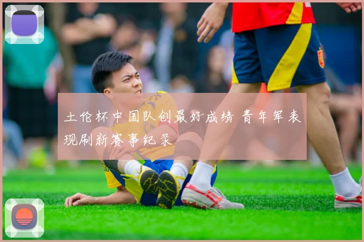 土伦杯中国队创最好成绩 青年军表现刷新赛事纪录
